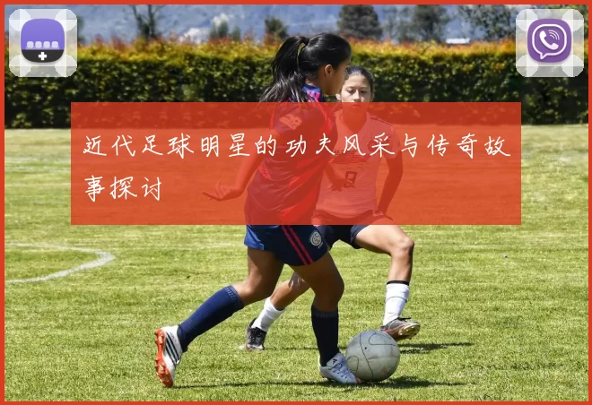 近代足球明星的功夫风采与传奇故事探讨