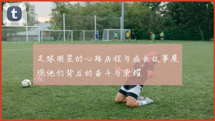 足球明星的心路历程与成长故事展现他们背后的奋斗与荣耀