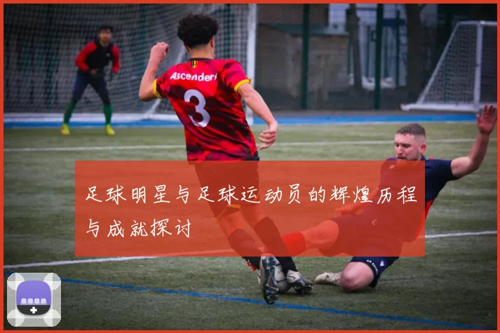 足球明星与足球运动员的辉煌历程与成就探讨
