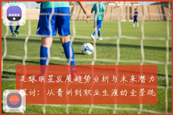 足球明星发展趋势分析与未来潜力探讨：从青训到职业生涯的全景观察