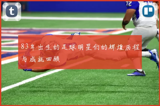 83年出生的足球明星们的辉煌历程与成就回顾