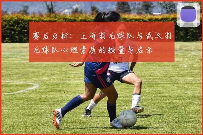 赛后分析：上海羽毛球队与武汉羽毛球队心理素质的较量与启示