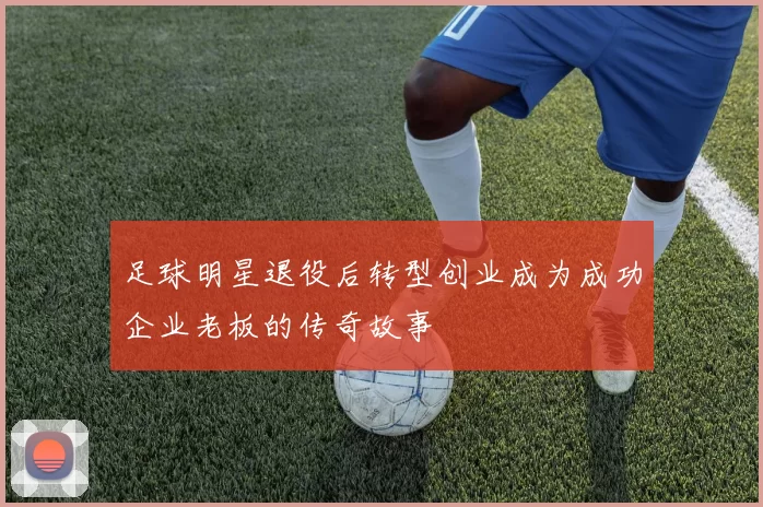 足球明星退役后转型创业成为成功企业老板的传奇故事