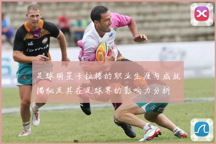 足球明星卡拉格的职业生涯与成就揭秘及其在足球界的影响力分析