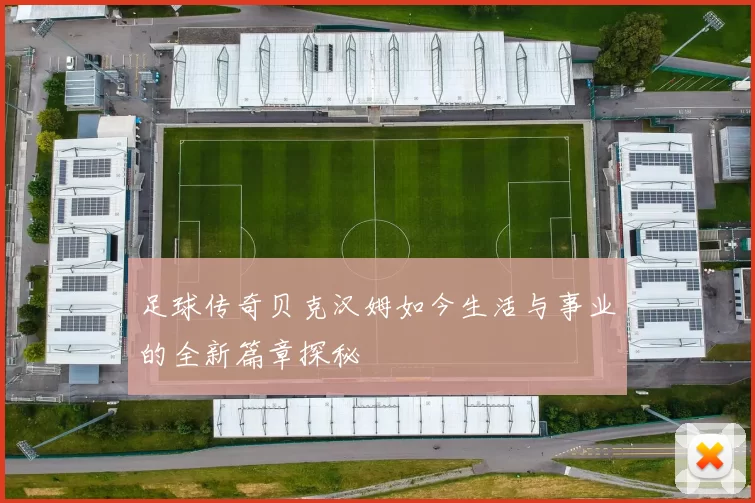 足球传奇贝克汉姆如今生活与事业的全新篇章探秘