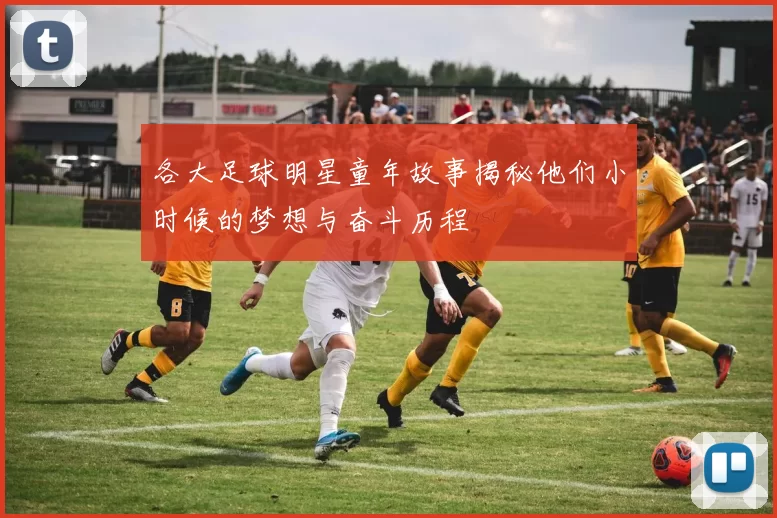 各大足球明星童年故事揭秘他们小时候的梦想与奋斗历程