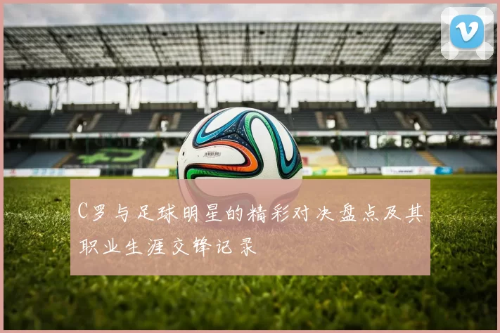 C罗与足球明星的精彩对决盘点及其职业生涯交锋记录