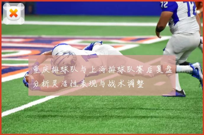 重庆排球队与上海排球队赛后复盘分析灵活性表现与战术调整