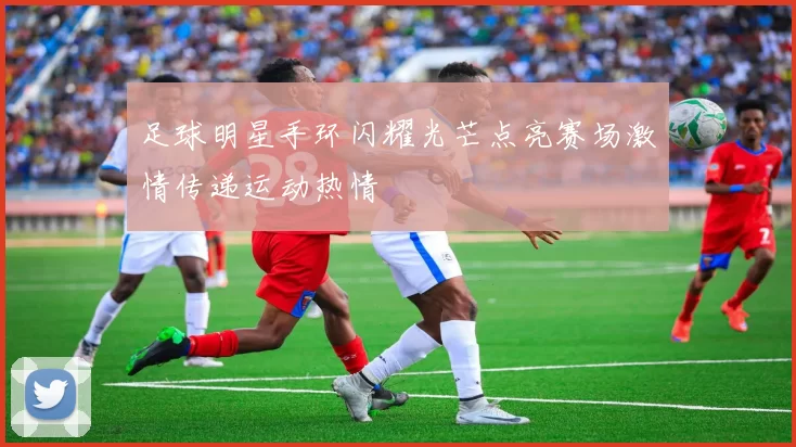 足球明星手环闪耀光芒点亮赛场激情传递运动热情