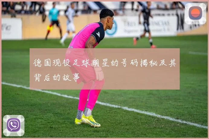 德国现役足球明星的号码揭秘及其背后的故事