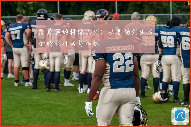 陈秀英的排球人生：从赛场到生活的精彩对话与回忆