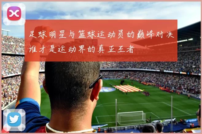 足球明星与篮球运动员的巅峰对决谁才是运动界的真正王者
