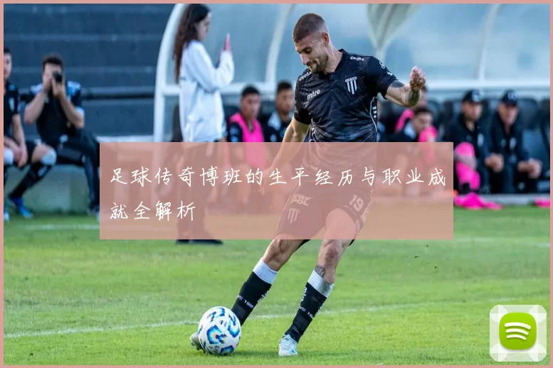 足球传奇博班的生平经历与职业成就全解析