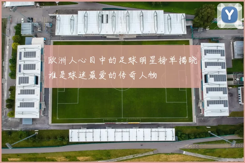 欧洲人心目中的足球明星榜单揭晓谁是球迷最爱的传奇人物
