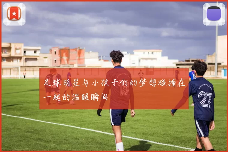 足球明星与小孩子们的梦想碰撞在一起的温暖瞬间