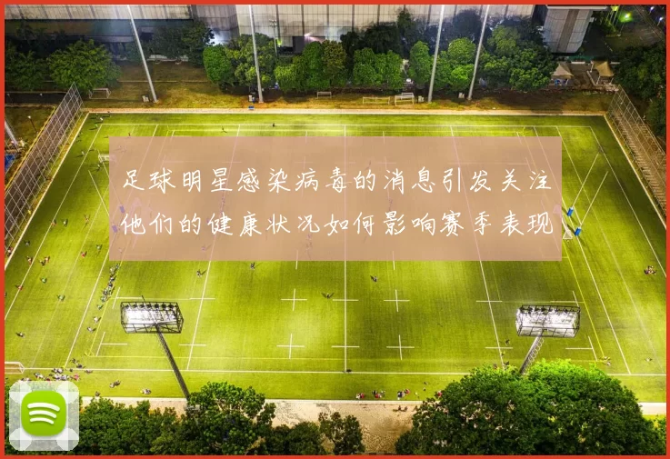足球明星感染病毒的消息引发关注他们的健康状况如何影响赛季表现