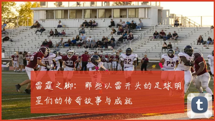 雷霆之脚：那些以雷开头的足球明星们的传奇故事与成就