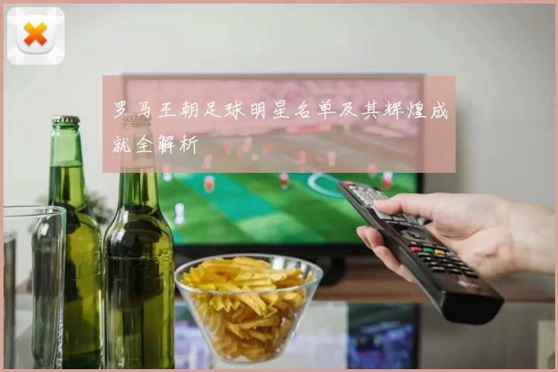 罗马王朝足球明星名单及其辉煌成就全解析
