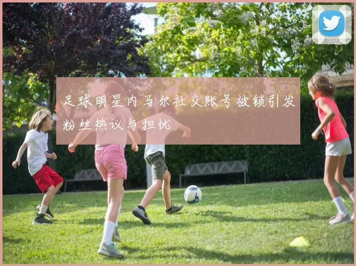 足球明星内马尔社交账号被锁引发粉丝热议与担忧