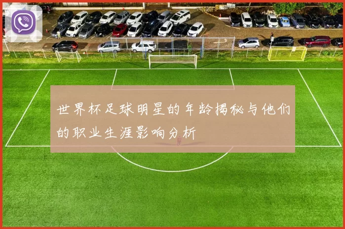 世界杯足球明星的年龄揭秘与他们的职业生涯影响分析