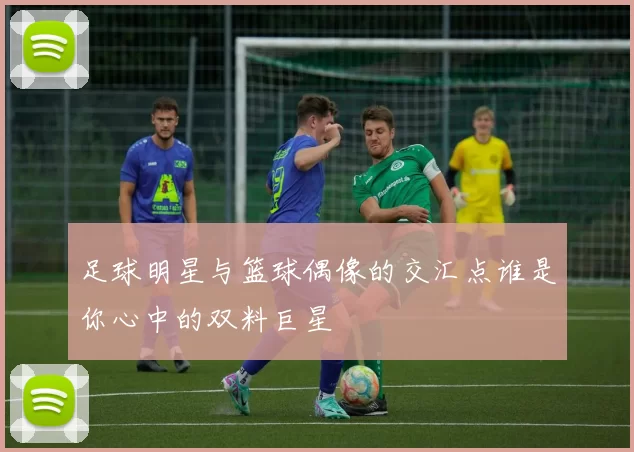 足球明星与篮球偶像的交汇点谁是你心中的双料巨星