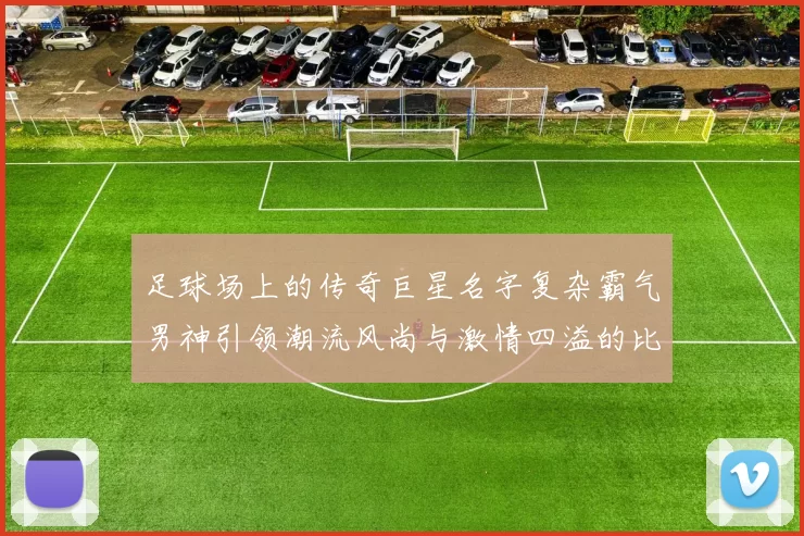 足球场上的传奇巨星名字复杂霸气男神引领潮流风尚与激情四溢的比赛瞬间