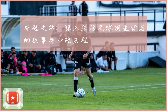 夺冠之路：深入采访足球明星背后的故事与心路历程
