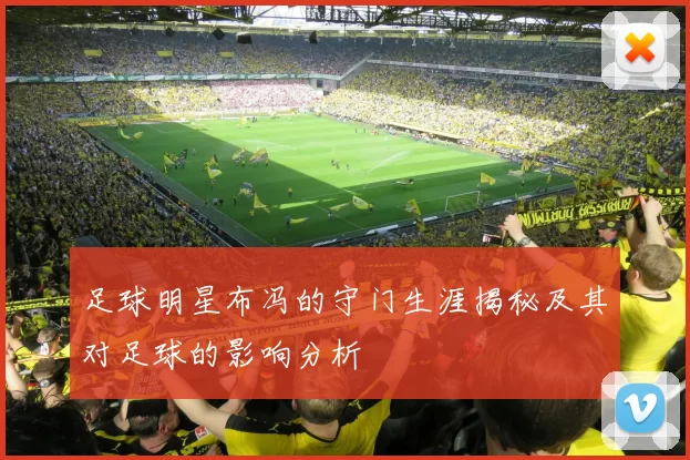 足球明星布冯的守门生涯揭秘及其对足球的影响分析