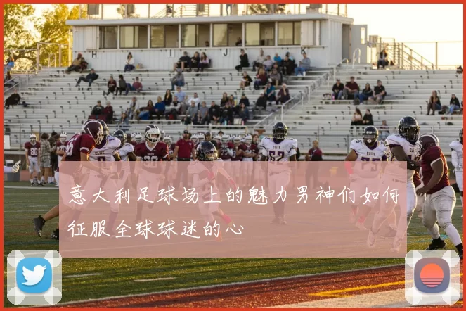 意大利足球场上的魅力男神们如何征服全球球迷的心