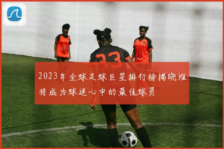 2023年全球足球巨星排行榜揭晓谁将成为球迷心中的最佳球员