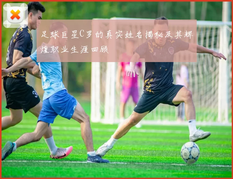 足球巨星C罗的真实姓名揭秘及其辉煌职业生涯回顾