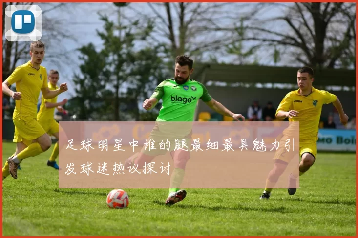 足球明星中谁的腿最细最具魅力引发球迷热议探讨
