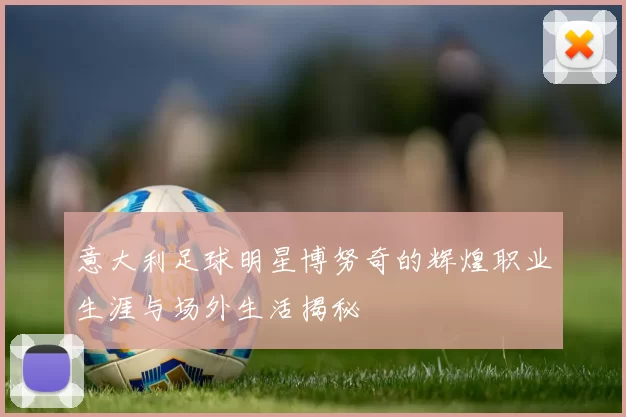 意大利足球明星博努奇的辉煌职业生涯与场外生活揭秘