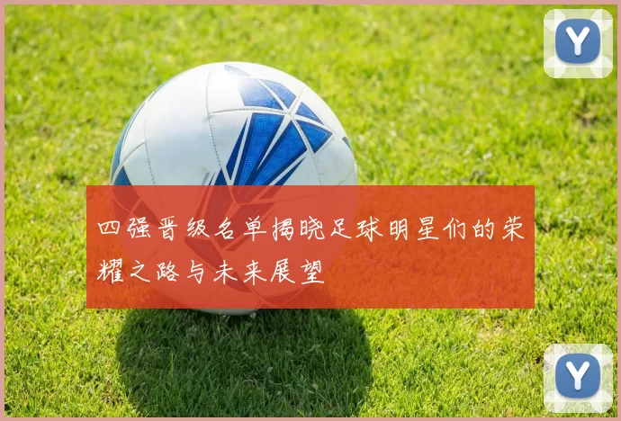 四强晋级名单揭晓足球明星们的荣耀之路与未来展望