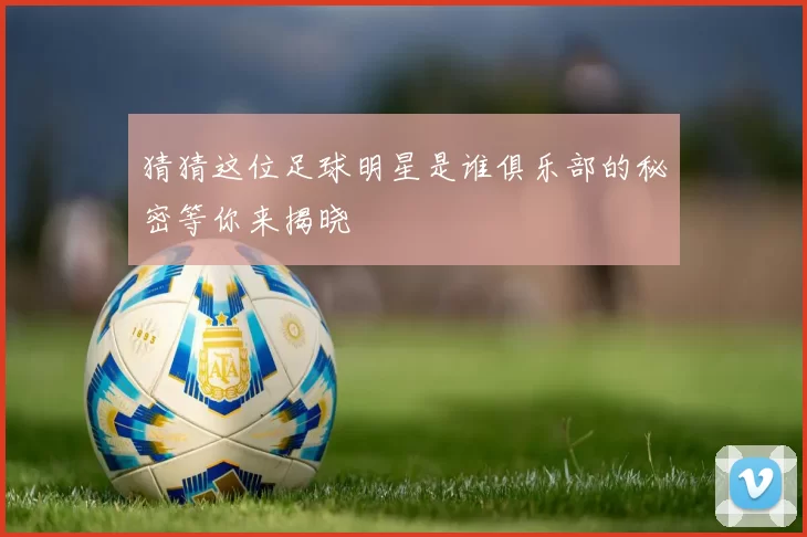 猜猜这位足球明星是谁俱乐部的秘密等你来揭晓