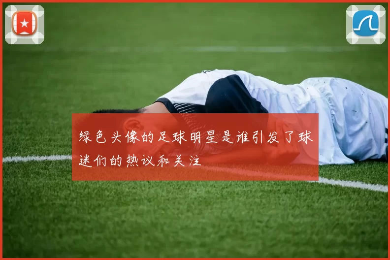 绿色头像的足球明星是谁引发了球迷们的热议和关注