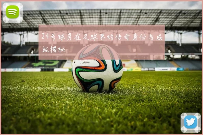 24号球员在足球界的传奇身份与成就揭秘