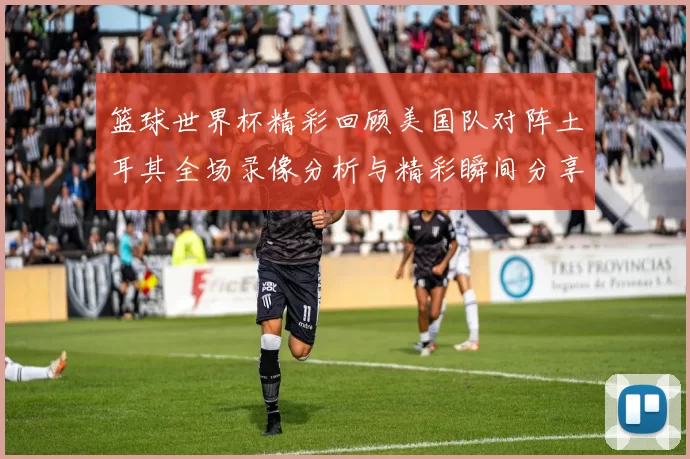 篮球世界杯精彩回顾美国队对阵土耳其全场录像分析与精彩瞬间分享