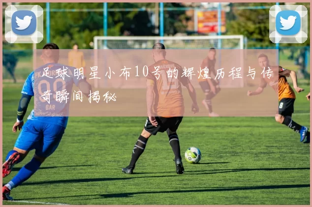足球明星小布10号的辉煌历程与传奇瞬间揭秘