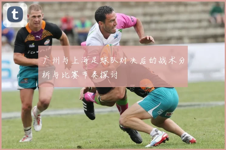 广州与上海足球队对决后的战术分析与比赛节奏探讨