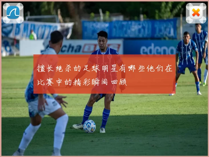 擅长绝杀的足球明星有哪些他们在比赛中的精彩瞬间回顾