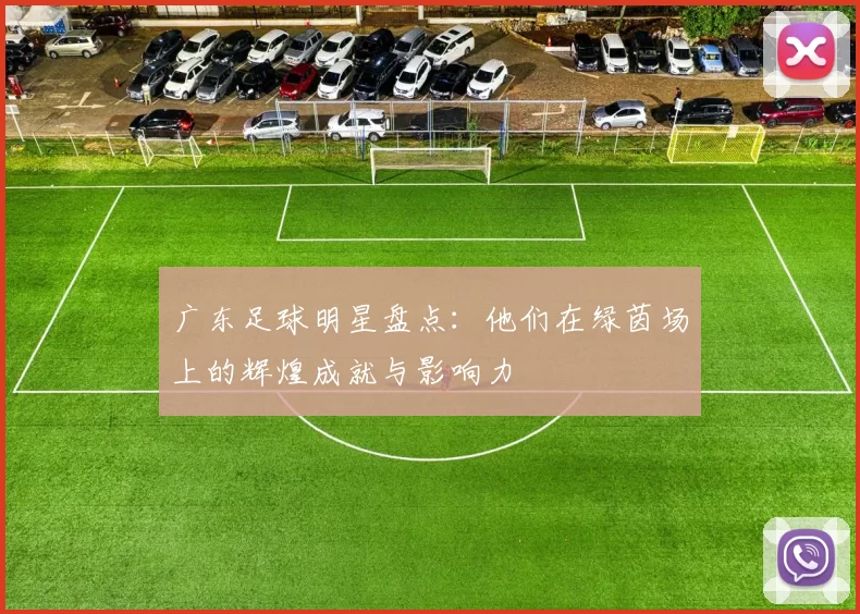 广东足球明星盘点：他们在绿茵场上的辉煌成就与影响力