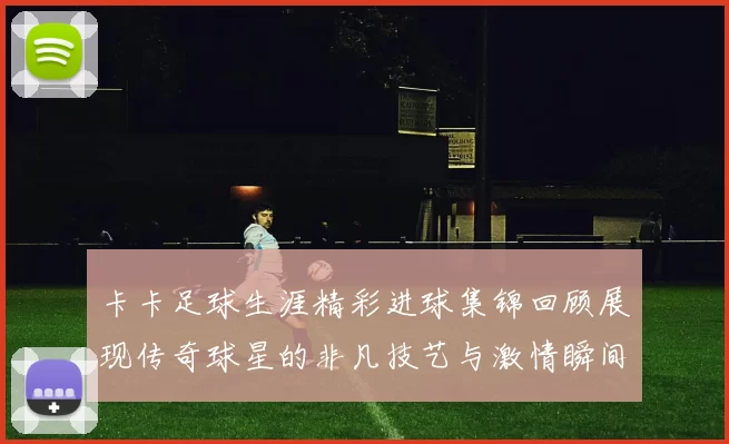 卡卡足球生涯精彩进球集锦回顾展现传奇球星的非凡技艺与激情瞬间