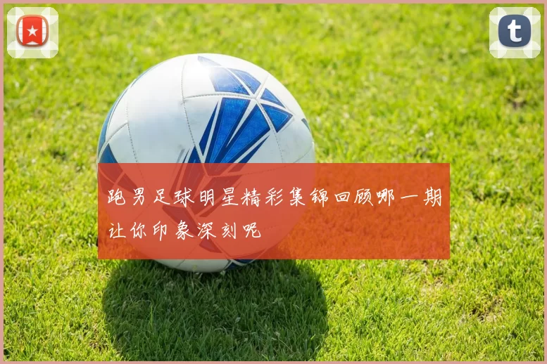 跑男足球明星精彩集锦回顾哪一期让你印象深刻呢