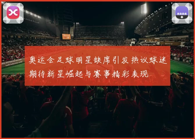 奥运会足球明星缺席引发热议球迷期待新星崛起与赛事精彩表现