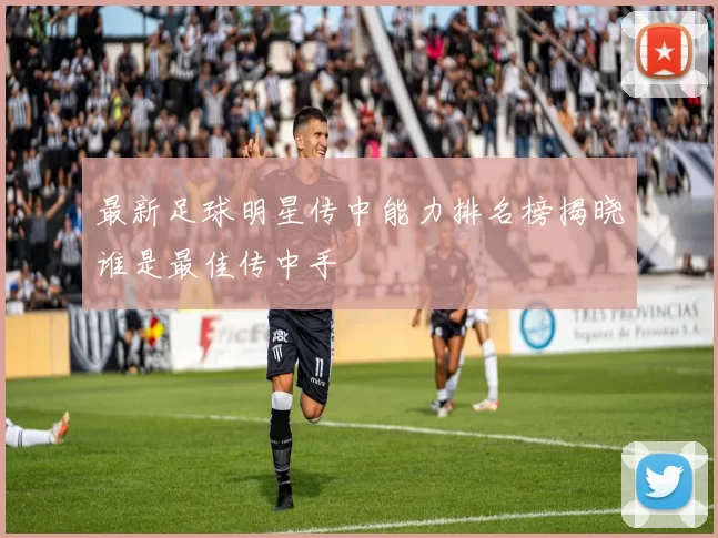 最新足球明星传中能力排名榜揭晓谁是最佳传中手