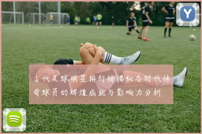 古代足球明星排行榜揭秘各时代传奇球员的辉煌成就与影响力分析