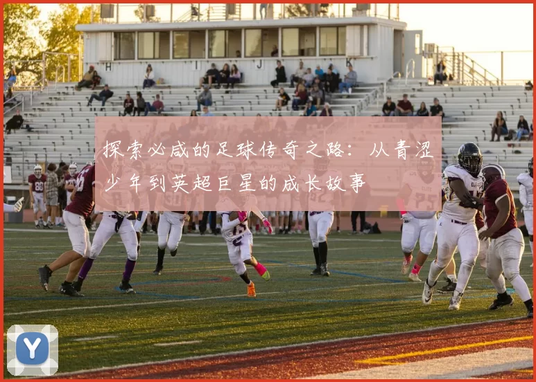 探索必咸的足球传奇之路：从青涩少年到英超巨星的成长故事