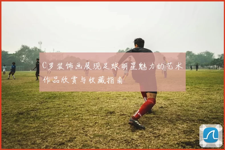 C罗装饰画展现足球明星魅力的艺术作品欣赏与收藏指南