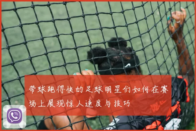 带球跑得快的足球明星们如何在赛场上展现惊人速度与技巧